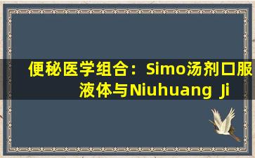 便秘医学组合：Simo汤剂口服液体与Niuhuang  Jiedu片剂结合